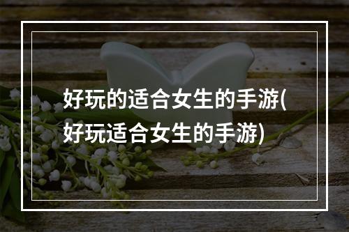 好玩的适合女生的手游(好玩适合女生的手游)