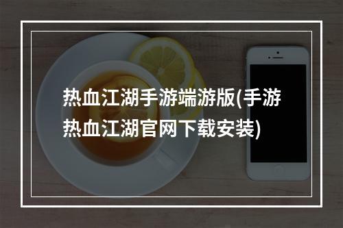 热血江湖手游端游版(手游热血江湖官网下载安装)