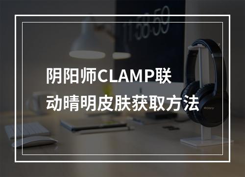 阴阳师CLAMP联动晴明皮肤获取方法