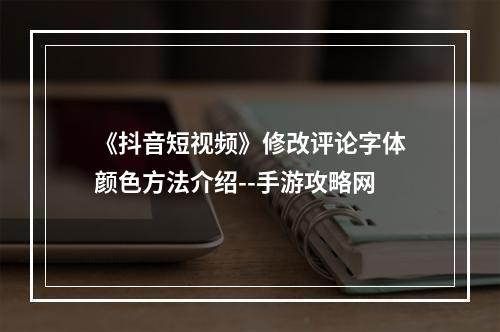 《抖音短视频》修改评论字体颜色方法介绍--手游攻略网