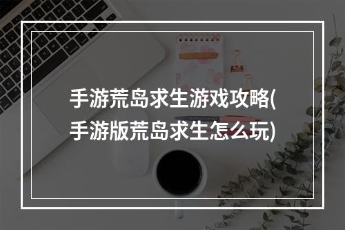 手游荒岛求生游戏攻略(手游版荒岛求生怎么玩)