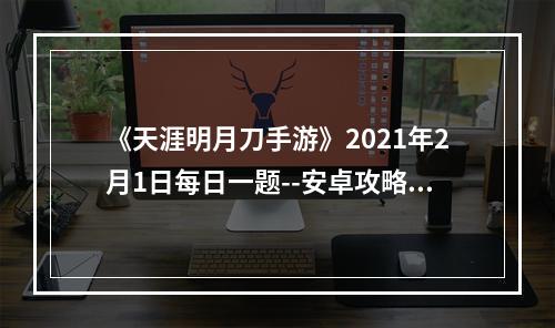 《天涯明月刀手游》2021年2月1日每日一题--安卓攻略网