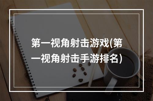 第一视角射击游戏(第一视角射击手游排名)