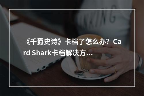 《千爵史诗》卡档了怎么办？Card Shark卡档解决方案介绍--手游攻略网