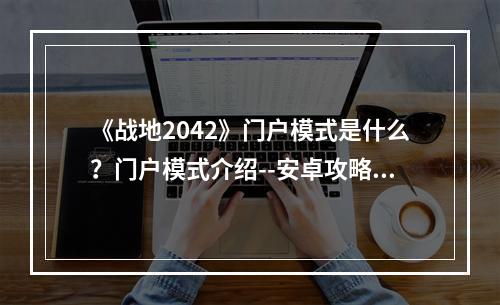 《战地2042》门户模式是什么？门户模式介绍--安卓攻略网