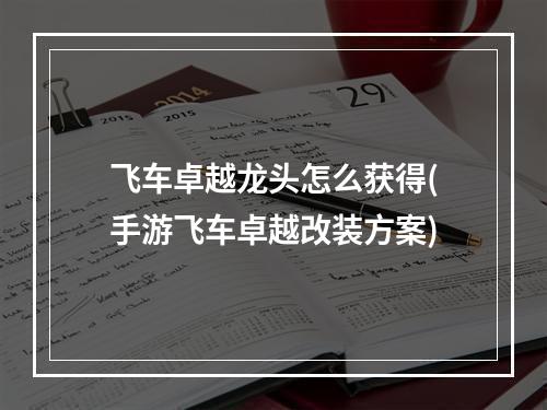 飞车卓越龙头怎么获得(手游飞车卓越改装方案)