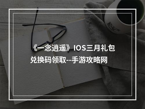 《一念逍遥》IOS三月礼包兑换码领取--手游攻略网