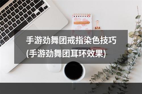 手游劲舞团戒指染色技巧(手游劲舞团耳环效果)