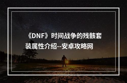 《DNF》时间战争的残骸套装属性介绍--安卓攻略网