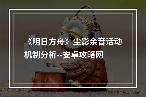 《明日方舟》尘影余音活动机制分析--安卓攻略网