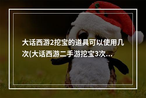 大话西游2挖宝的道具可以使用几次(大话西游二手游挖宝3次)