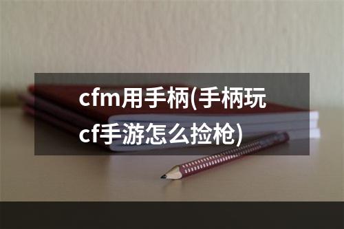 cfm用手柄(手柄玩cf手游怎么捡枪)