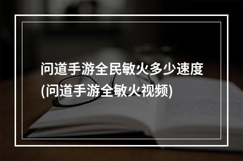 问道手游全民敏火多少速度(问道手游全敏火视频)