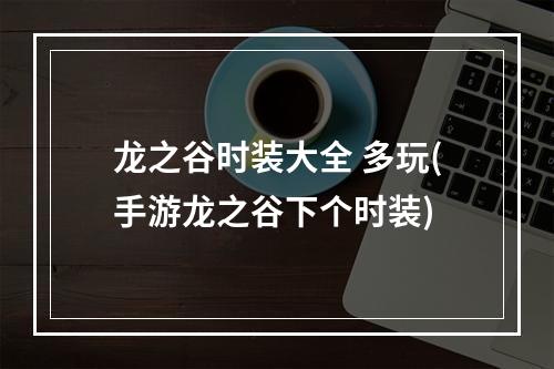 龙之谷时装大全 多玩(手游龙之谷下个时装)