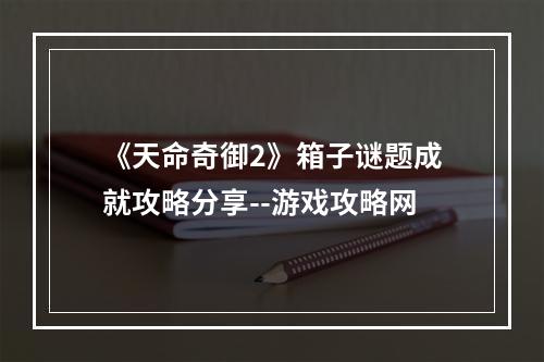 《天命奇御2》箱子谜题成就攻略分享--游戏攻略网