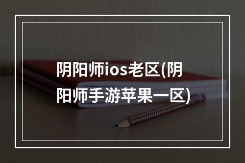 阴阳师ios老区(阴阳师手游苹果一区)