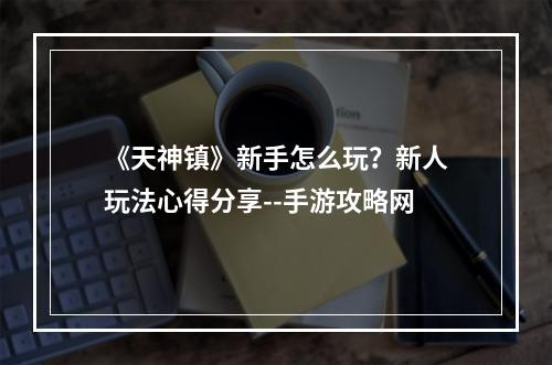 《天神镇》新手怎么玩？新人玩法心得分享--手游攻略网