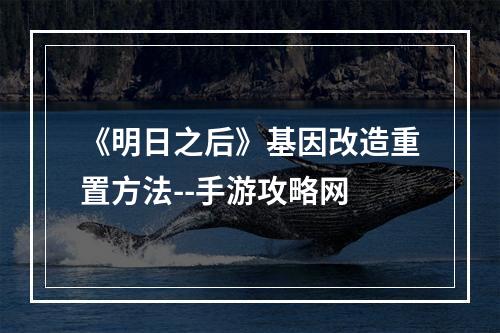 《明日之后》基因改造重置方法--手游攻略网