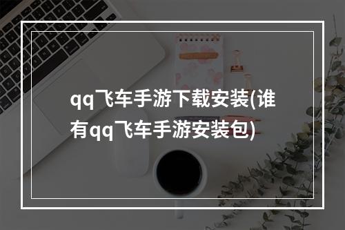 qq飞车手游下载安装(谁有qq飞车手游安装包)