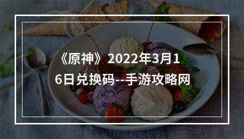 《原神》2022年3月16日兑换码--手游攻略网