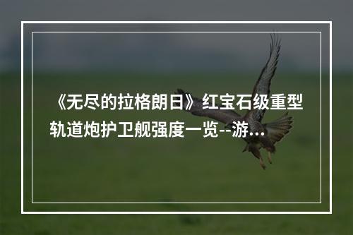 《无尽的拉格朗日》红宝石级重型轨道炮护卫舰强度一览--游戏攻略网