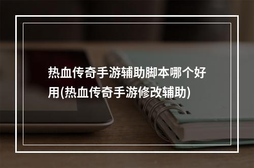 热血传奇手游辅助脚本哪个好用(热血传奇手游修改辅助)