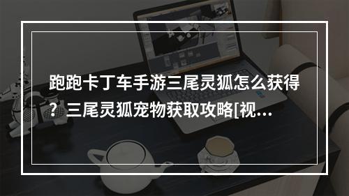 跑跑卡丁车手游三尾灵狐怎么获得？三尾灵狐宠物获取攻略[视频][多图]--安卓攻略网