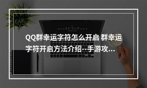 QQ群幸运字符怎么开启 群幸运字符开启方法介绍--手游攻略网