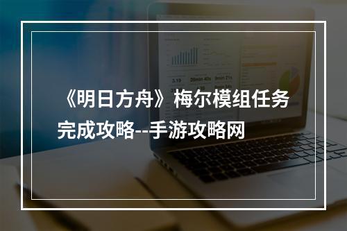 《明日方舟》梅尔模组任务完成攻略--手游攻略网