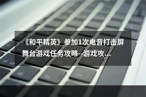 《和平精英》参加1次电音打击屏舞台游戏任务攻略--游戏攻略网