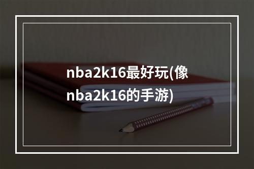 nba2k16最好玩(像nba2k16的手游)