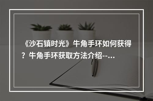 《沙石镇时光》牛角手环如何获得？牛角手环获取方法介绍--游戏攻略网