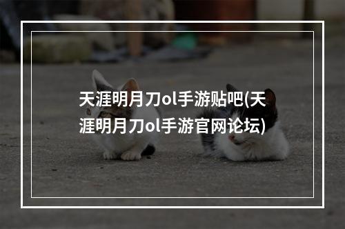 天涯明月刀ol手游贴吧(天涯明月刀ol手游官网论坛)