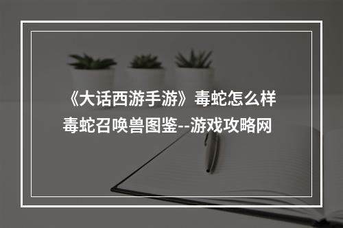 《大话西游手游》毒蛇怎么样 毒蛇召唤兽图鉴--游戏攻略网