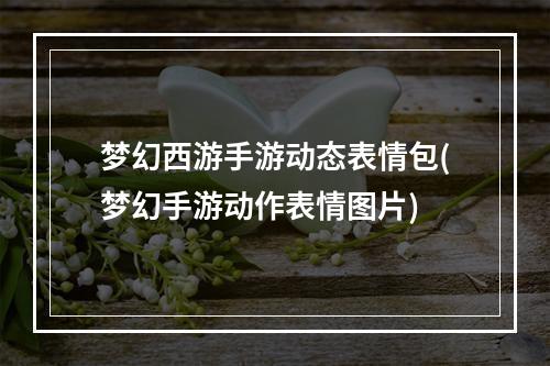 梦幻西游手游动态表情包(梦幻手游动作表情图片)