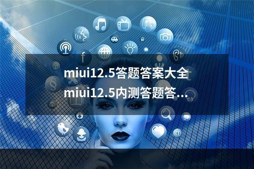 miui12.5答题答案大全 miui12.5内测答题答案是什么--游戏攻略网