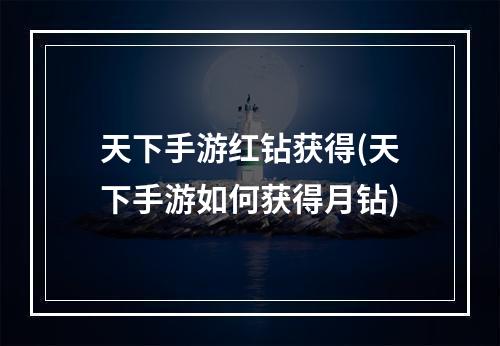 天下手游红钻获得(天下手游如何获得月钻)