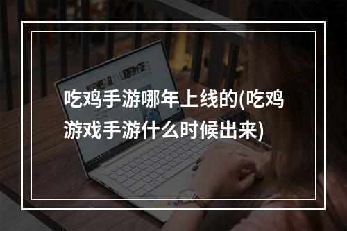 吃鸡手游哪年上线的(吃鸡游戏手游什么时候出来)