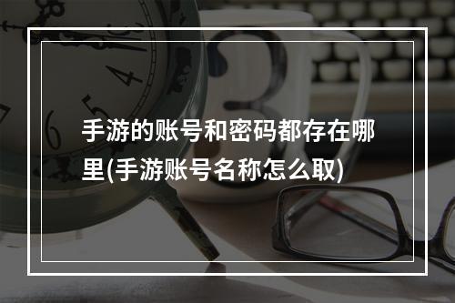 手游的账号和密码都存在哪里(手游账号名称怎么取)