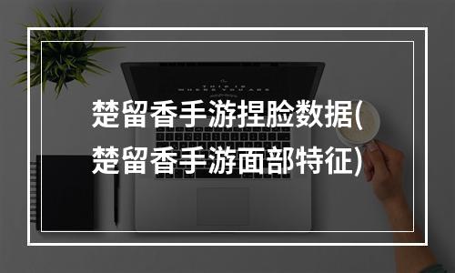 楚留香手游捏脸数据(楚留香手游面部特征)