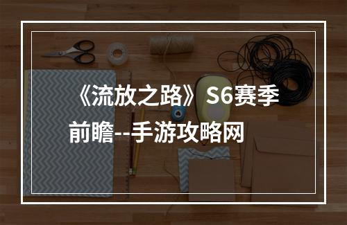 《流放之路》S6赛季前瞻--手游攻略网