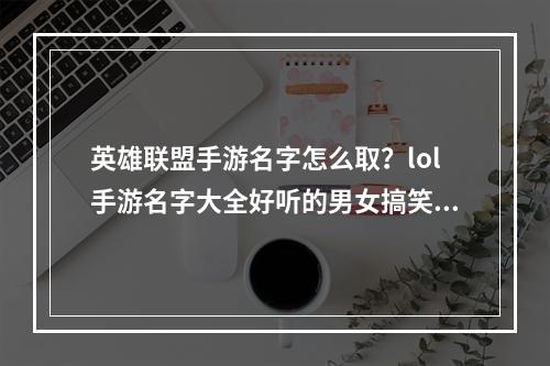 英雄联盟手游名字怎么取？lol手游名字大全好听的男女搞笑id汇总[多图]--手游攻略网