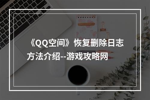 《QQ空间》恢复删除日志方法介绍--游戏攻略网