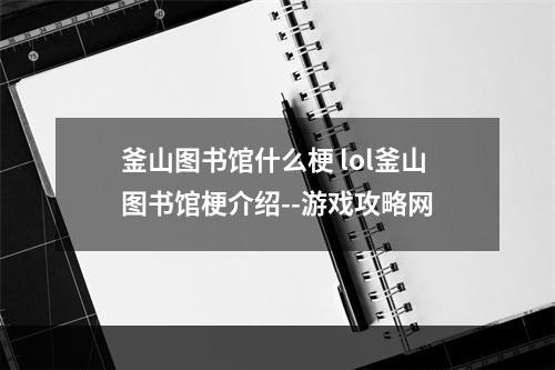 釜山图书馆什么梗 lol釜山图书馆梗介绍--游戏攻略网