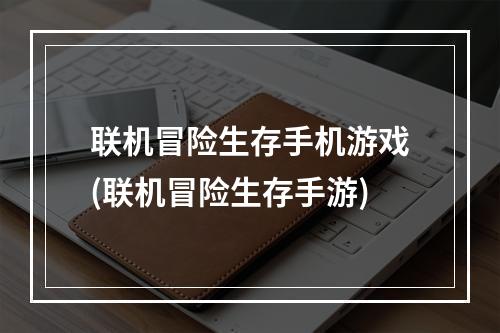 联机冒险生存手机游戏(联机冒险生存手游)