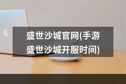 盛世沙城官网(手游盛世沙城开服时间)