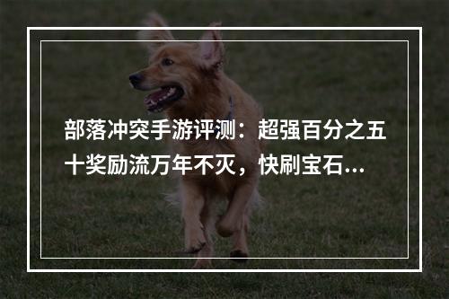 部落冲突手游评测：超强百分之五十奖励流万年不灭，快刷宝石金币爽翻天！[多图]--手游攻略网