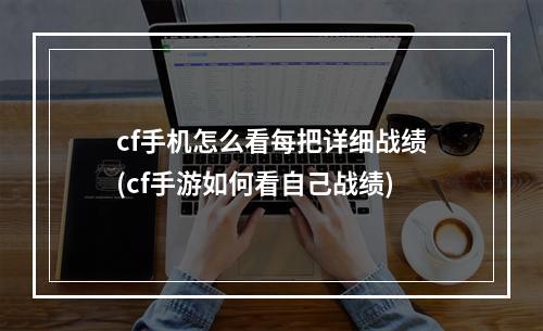 cf手机怎么看每把详细战绩(cf手游如何看自己战绩)