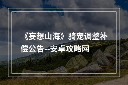 《妄想山海》骑宠调整补偿公告--安卓攻略网