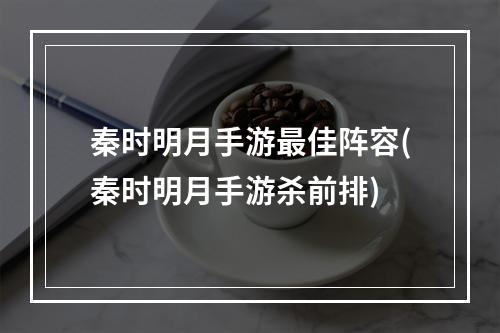 秦时明月手游最佳阵容(秦时明月手游杀前排)